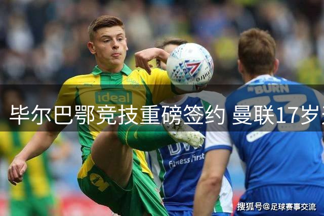 毕尔巴鄂竞技重磅签约 曼联17岁天才门将奥苏舒库加盟