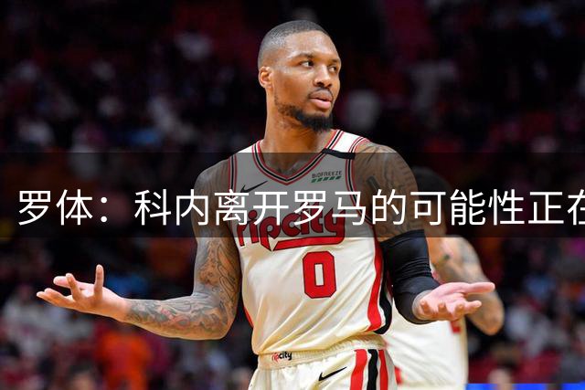 罗体：科内离开罗马的可能性正在上升，曼联暂未开出正式报价